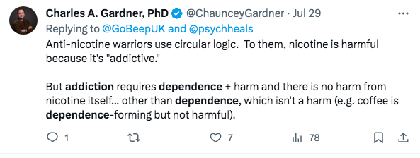 Twitter post that reads - Anti-nicotine warriors use circular logic. To them, nicotine is harmful
because it's "addictive." But addiction requires dependence + harm and there is no harm from nicotine itself... other than dependence, which isn't a harm (e.g. coffee is
dependence-forming but not harmful).