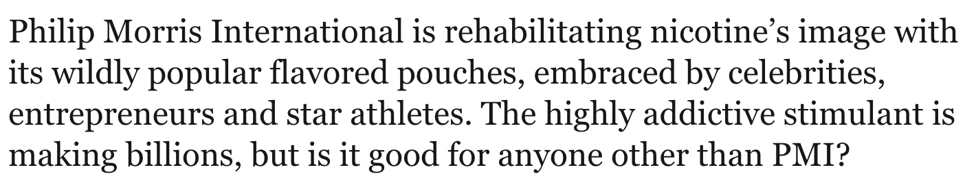 Philip Morris International is rehabilitating nicotine's image with its wildly popular flavored pouches, embraced by celebrities, entrepreneurs and star athletes. The highly addictive stimulant is making billions, but is it good for anyone other than PMI?